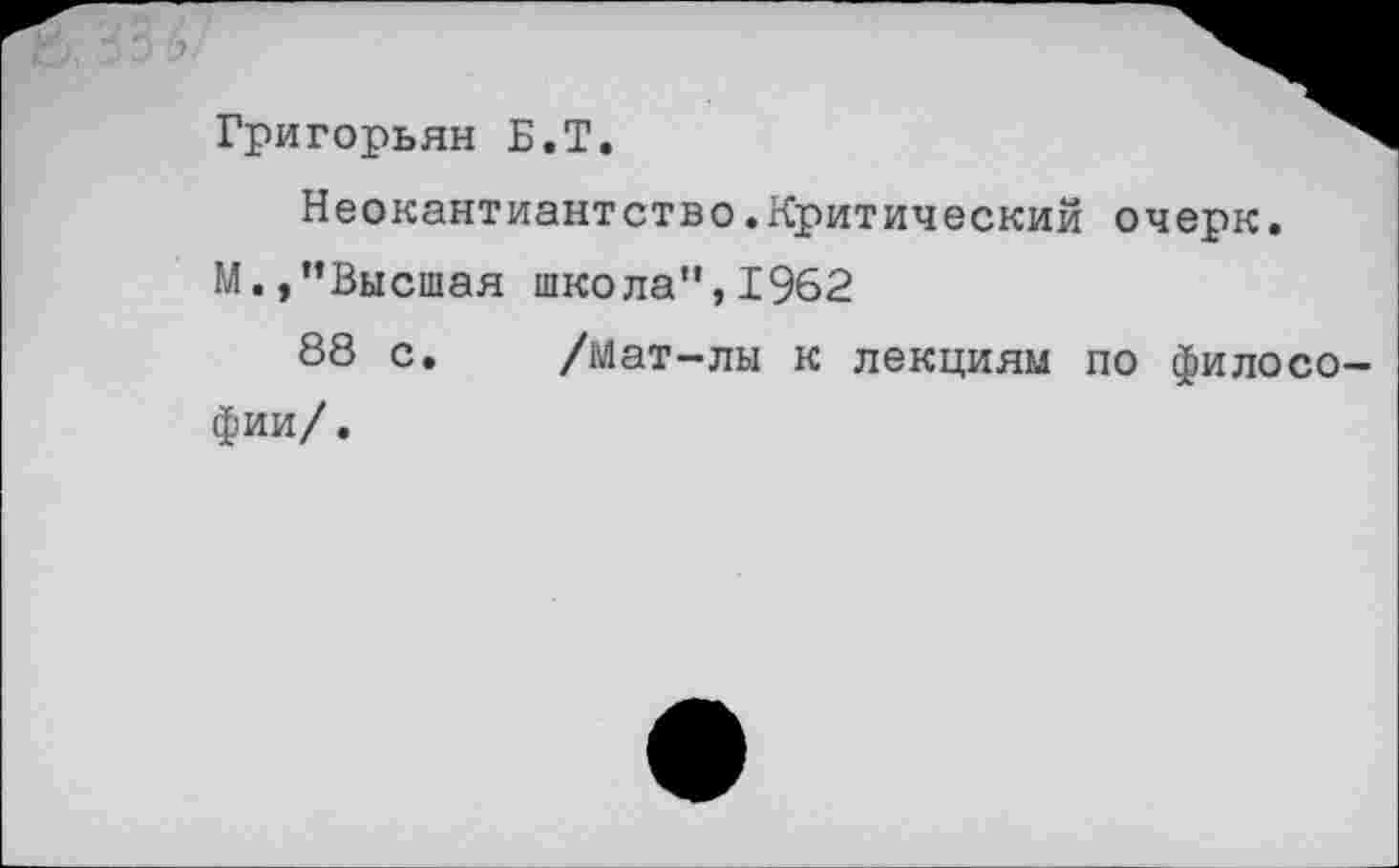 ﻿Григорьян Б.Т.
Неокантиантство.Критический очерк.
М.,"Высшая школа",1962
88 с. /Мат-лы к лекциям по филосо фии/.